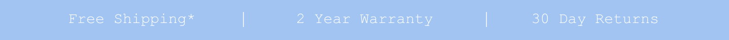 Free Shipping*. 2 Year Warranty. 30 Day Returns.