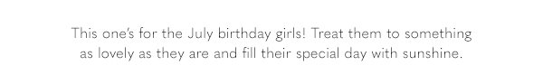 This one's for the July birthday girls! Treat them to something as lovely as they are and fill their special day with sunshine.