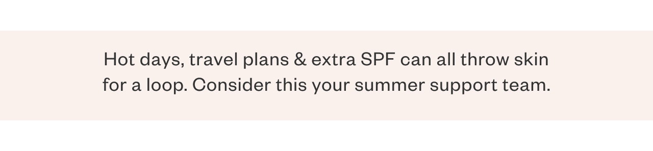 Hot days, travel plans + extra SPF can all throw skin for a loop. Consider this your summer support team.