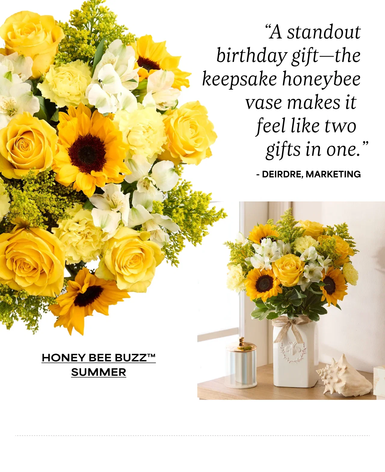 “A standout birthday gift—the keepsake honeybee vase makes it  feel like two  gifts in one.” - Deirdre, Marketing
