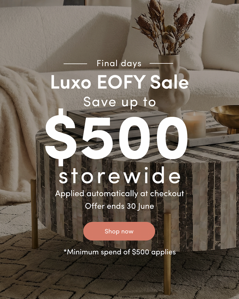 Final days Luxo EOFY Sale Save up to $500 storewide Applied automatically at checkout Offer ends 30 June CTA: Shop now *Minimum spend of $500 applies