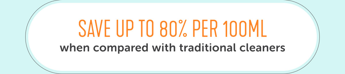 SAVE UP TO 80% PER 100 ML when compared with traditional cleaners
