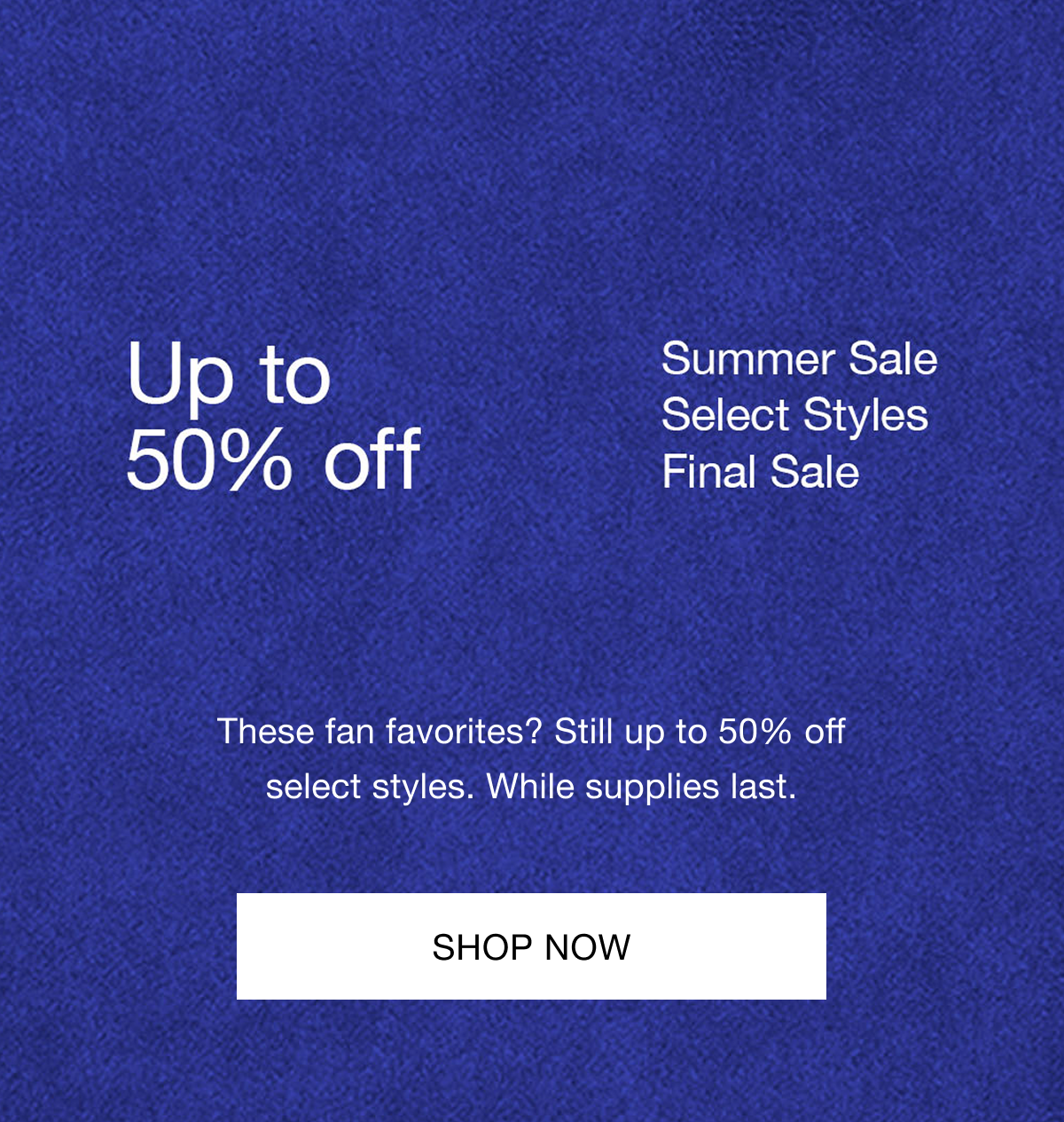 Up to 50% OFF SALE. Select Styles. While supplies last