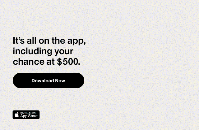 It's all on the app, including your chance at $500. Download now. Download on the App Store.