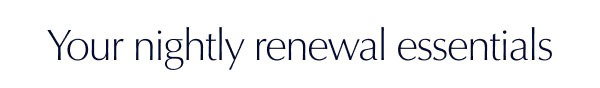 Your nightly renewal essentials