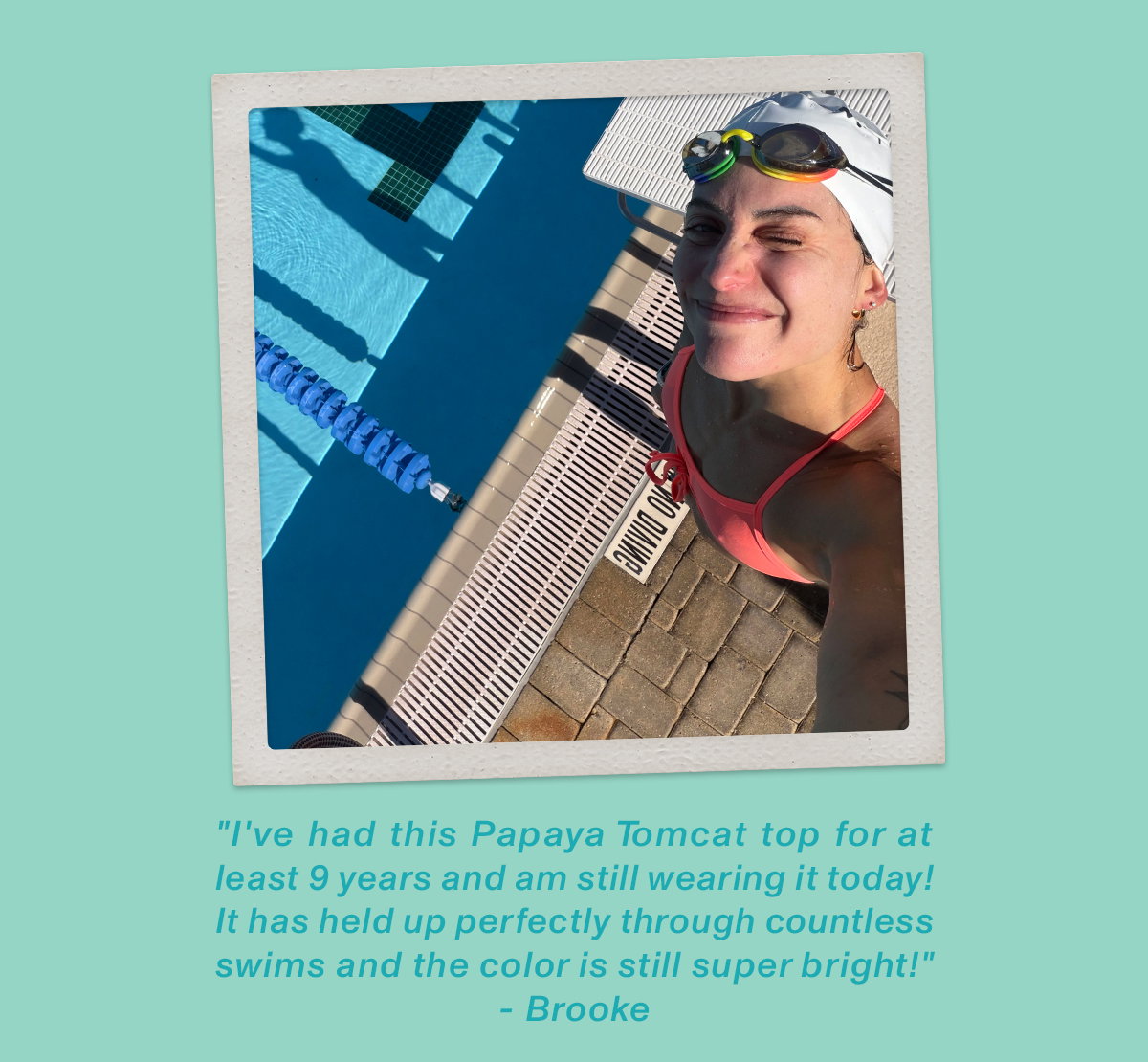 "I've had this Papaya Tomcat top for at least 9 years and am still wearing it today! It has held up perfectly through countless swims and the color is still super bright!" - Brooke