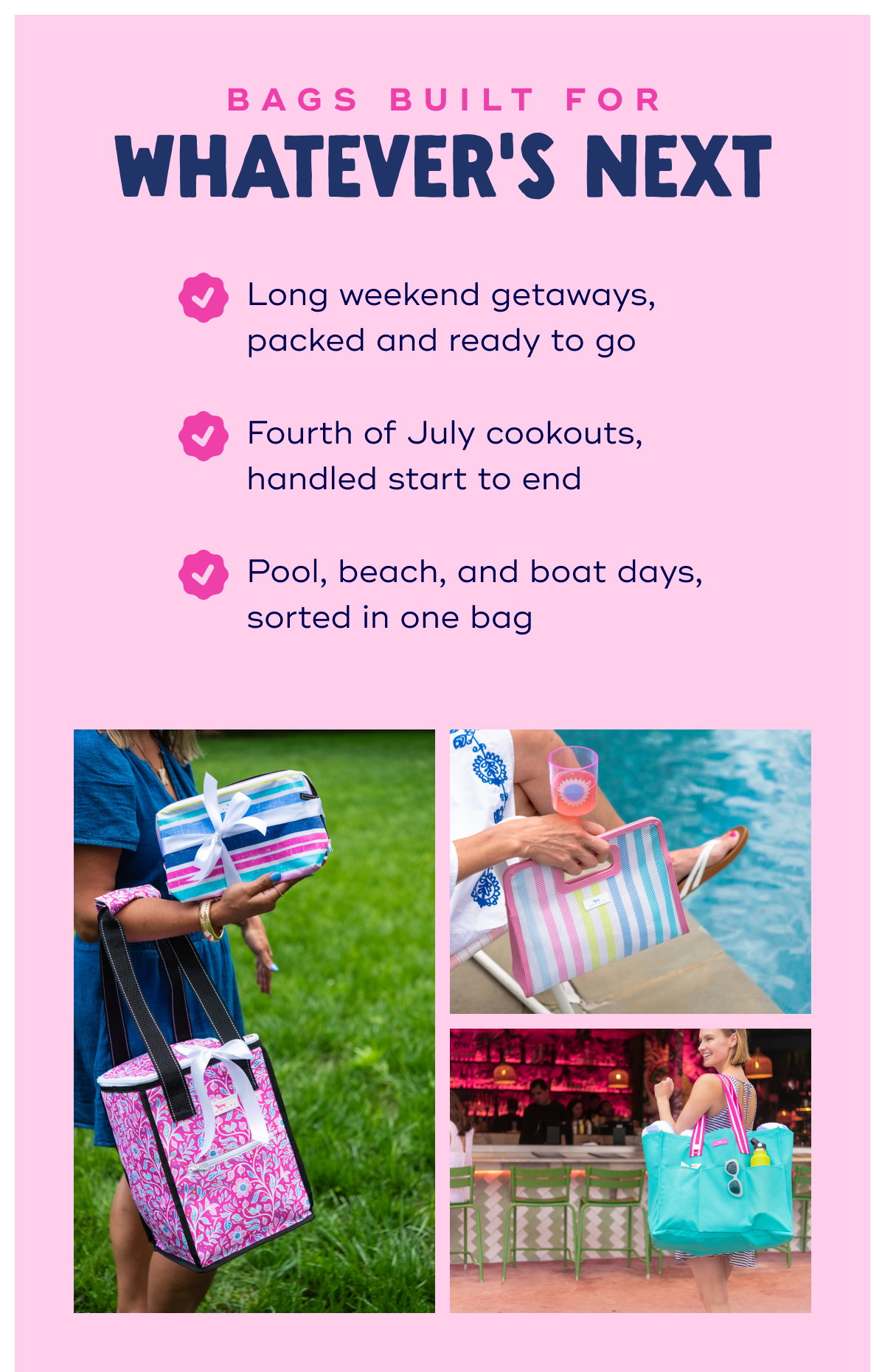 bags Built for Whatever’s Next Long weekend getaways, packed and ready to go Fourth of July cookouts, handled start to end Pool, beach, and boat days, sorted in one bag