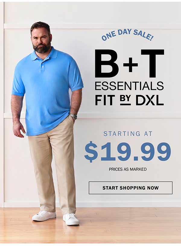 ONE DAY SALE! B+T Essentials Fit by DXL. STARTING AT $19.99. PRICES AS MARKED. START SHOPPING NOW