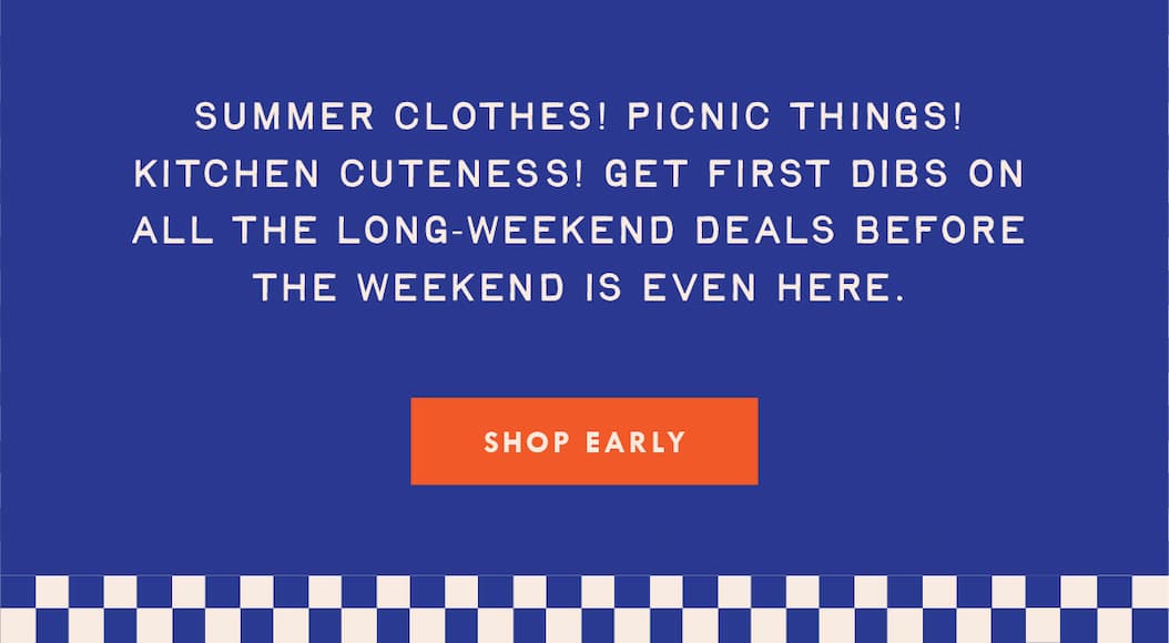 Get first dibs on all the long-weekend deals. Shop early.