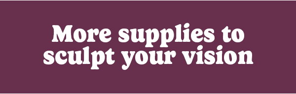 More supplies to sculpt your vision