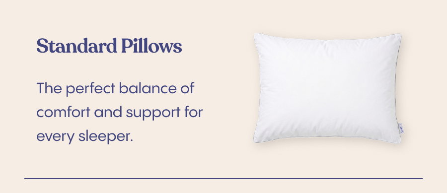 Standard Pillows The perfect balance of comfort and support for every sleeper.