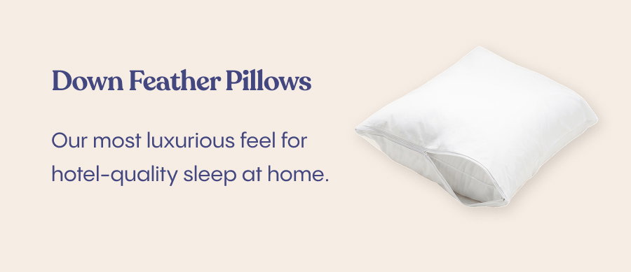 Down Feather Pillows  Our most luxurious feel for hotel-quality sleep at home.