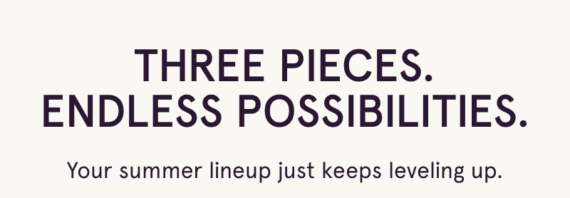 Three pieces, endless possibilities. Summer lineup just keeps leveling up.