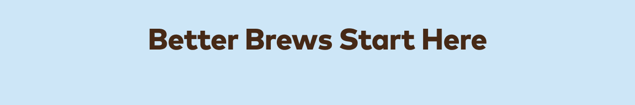 Better Brews Start Here