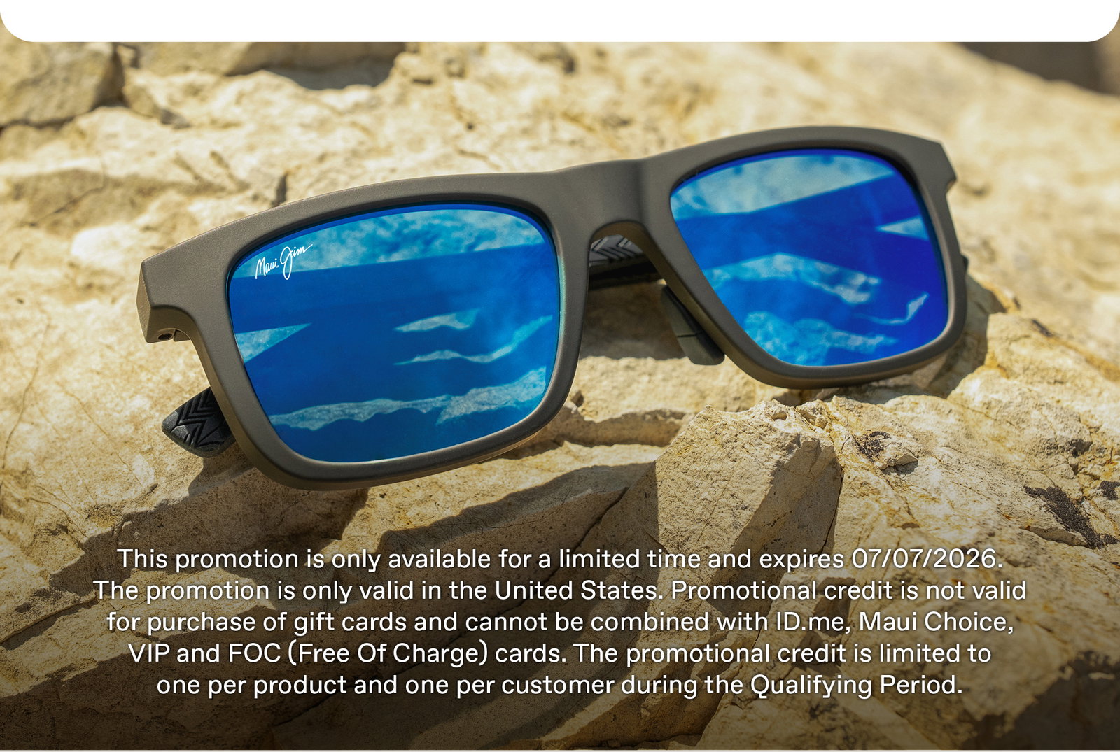 This promotion is only available for a limited time and expires 7/7/26. the promotion is only valid in the United States. Promotional credit is not valid for the purchase of gift cards and cannot be combined with ID.me, Maui Choice, VIP and FOC (Free of Charge) cards. The promotional credit is limited to one per product and one per customer during the qualifying period.