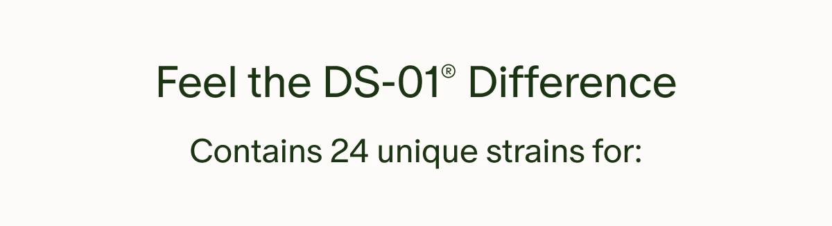 Feel the DS-01® Difference | Contains 24 unique strains for: