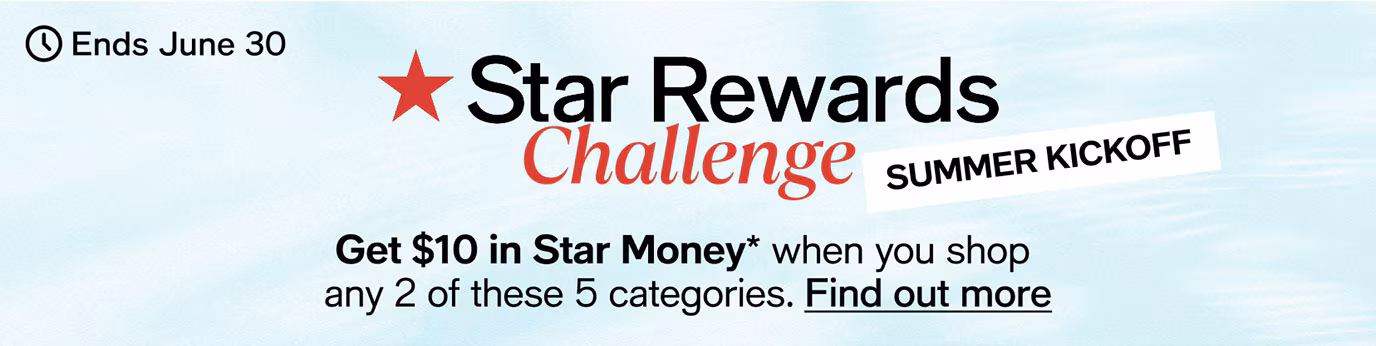 Ends June 30 | Star Rewards Challenge | Summer Kickoff | Get $10 in Star Money* when you shop any 2 of these 5 categories. Find out more