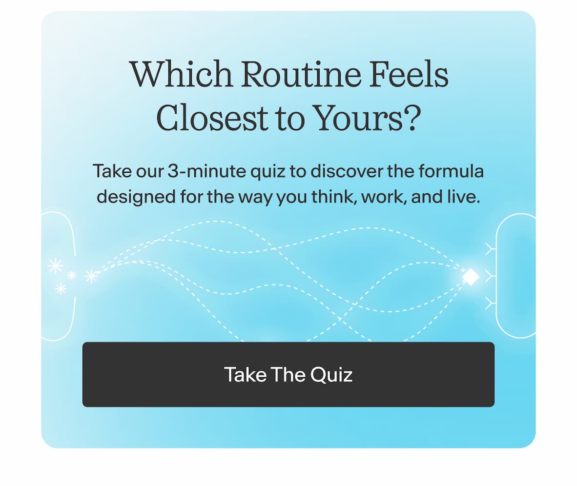 Which Routine Feels Closest to Yours?  Take our 3-minute quiz to discover the formula designed for the way you think, work, and live. -- Take the Quiz