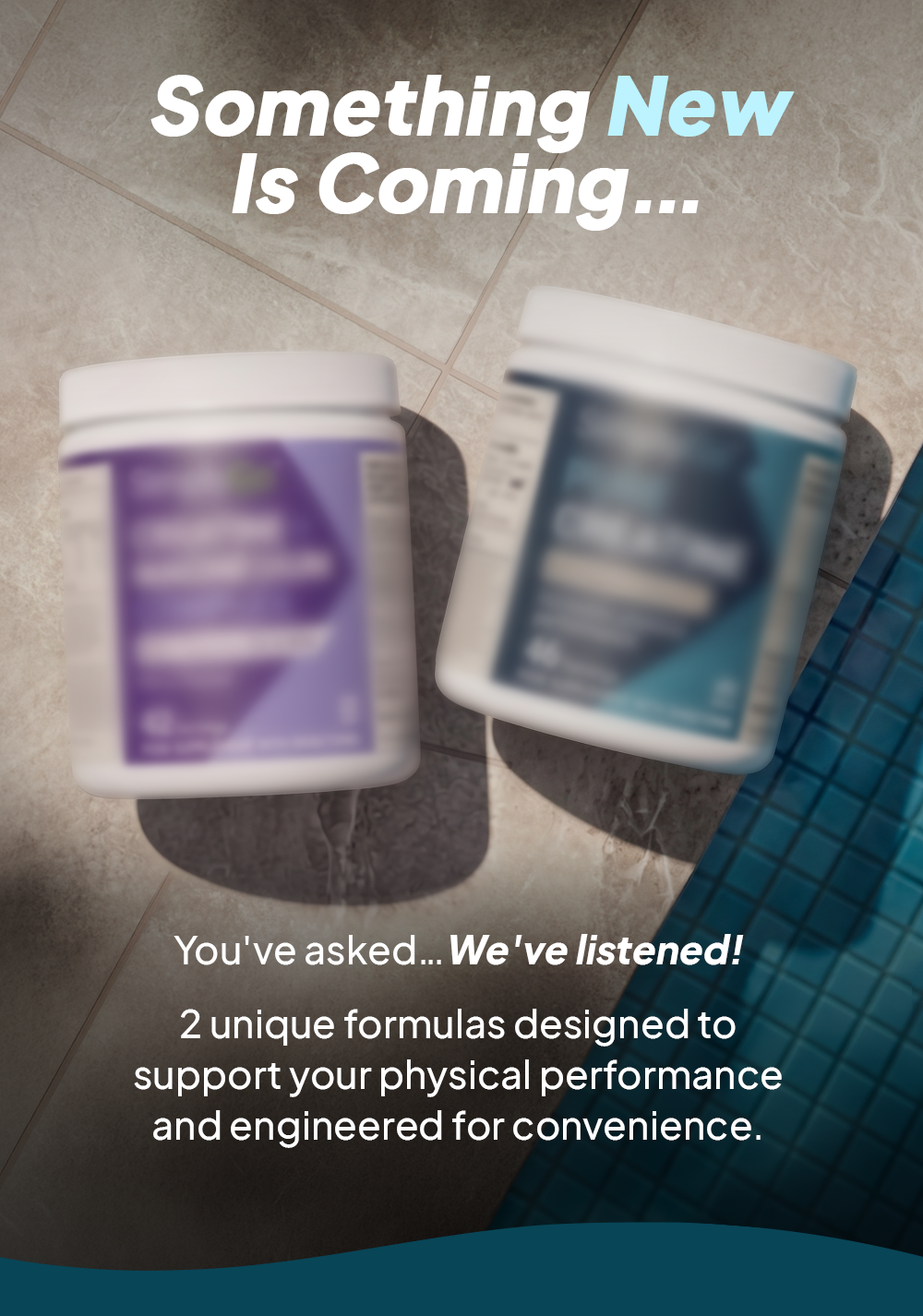 Something new is coming... 2 unique formulas designed to support your physical performance and engineered for convenience.