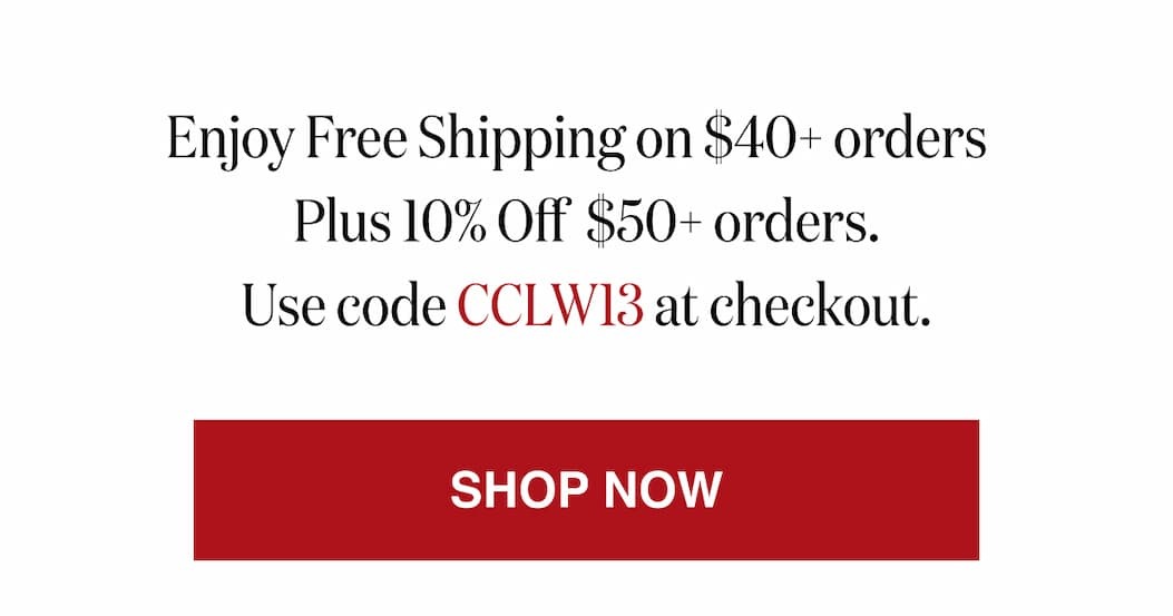 *At checkout, enter promo code CCLW13 to receive Free Shipping on $40+ orders   Plus 10% Off  $50+ orders.