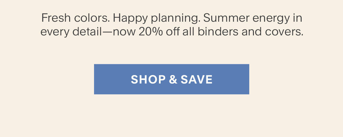 Fresh colors. Happy planning. Summer energy in every detail—now 20% off all binders and covers. Shop & Save.