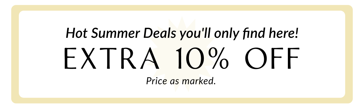 Hot Summer Deals you'll only find here. Extra 10% Off. Price as marked. 