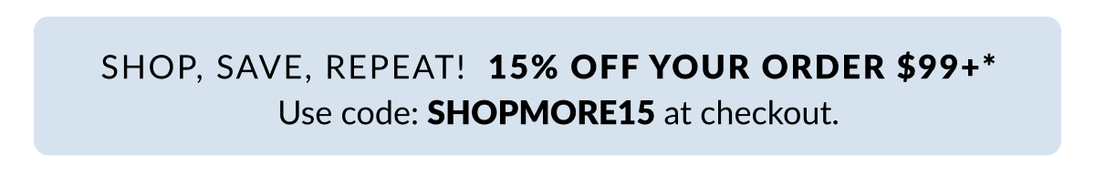 Shop, Save, Repeat! 15% Off your order $99+* Use code: SHOPMORE15