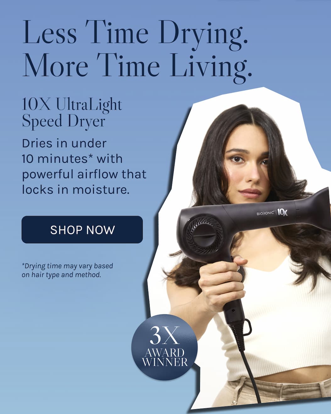 Less Time Drying. More Time Living. Dries in under 10 minutes with powerful airflow that locks in moisture. 
