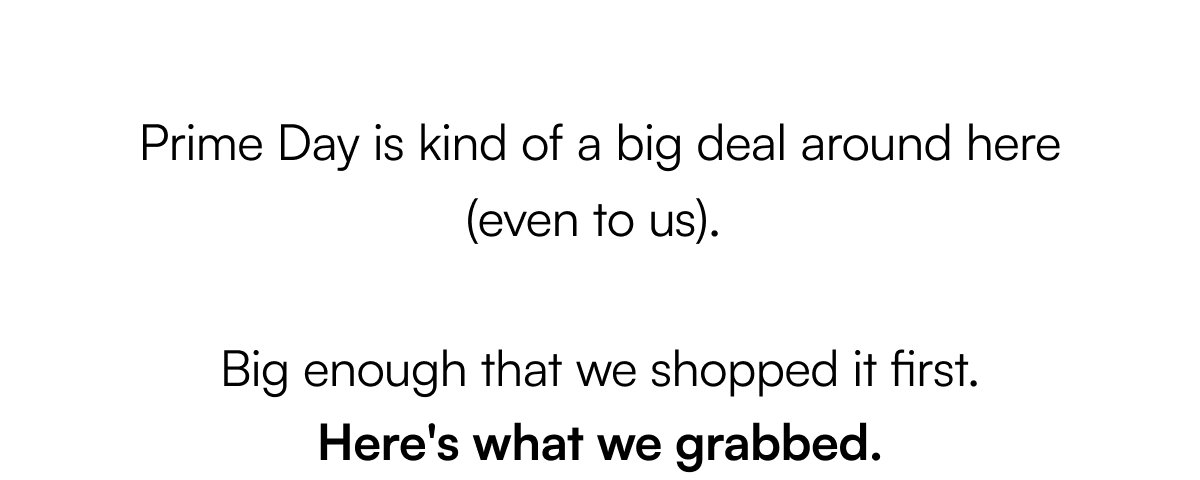 Prime Day is kind of a big deal around here (even to us). Big enough that we shopped it first. Here's what we grabbed.