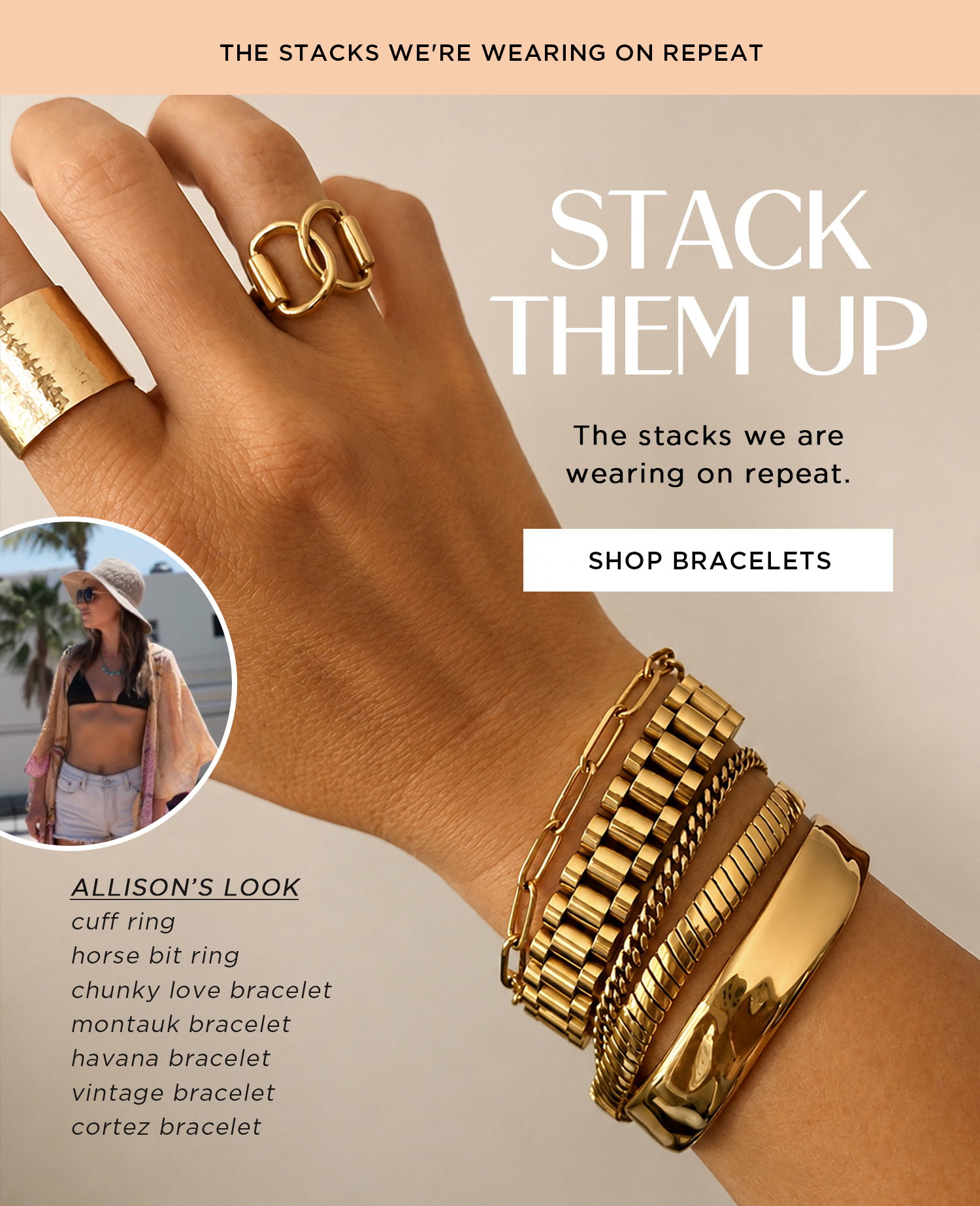STACK THEM UP The stacks we are wearing on repeat SHOP BRACELETS Allison's Look