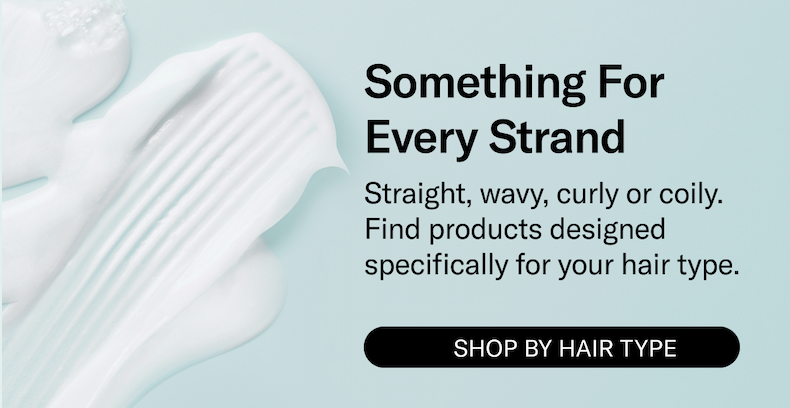 Something For Every Strand | Straight, wavy, curly or coily. Find products designed specifically for your hair type. 