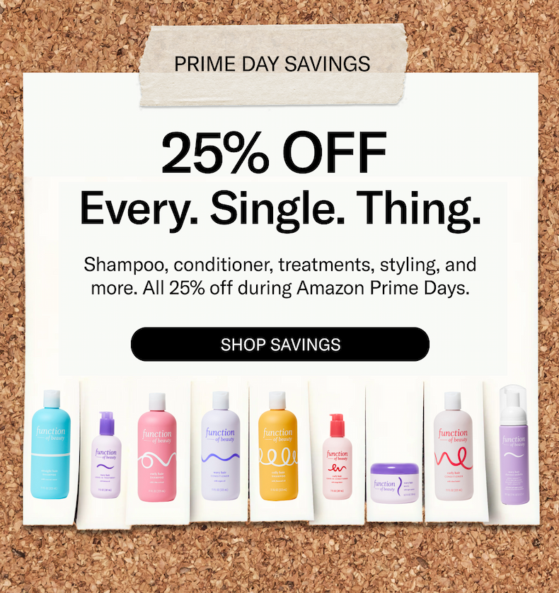 Prime Day Savings | 25% Off Every. Single. Thing | Shampoo, conditioner, treatments, styling, and more. All 25% off during Amazon Prime Days | Shop Savings