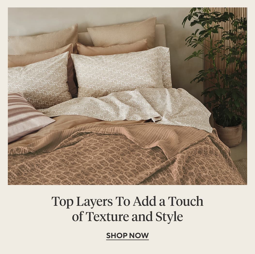 Top Layers To Add a Touch of Texture and Style Shop Now >