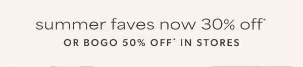 Summer faves now 30% off* or BOGO 50% off* in stores.