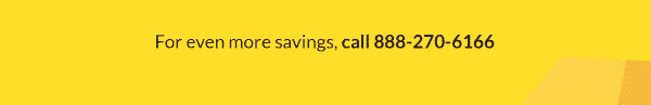 For even more savings, call 888-270-6166