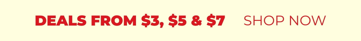 DEALS FROM $3, $5, & $7 - SHOP NOW