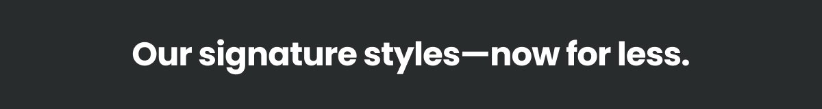 Our Signature Styles - Now For Less >