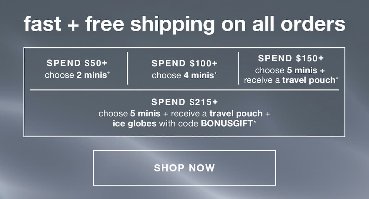 fast + free shipping on all orders | spend $50+ choose 2 minis | spend $100+ | choose 4 minis | spend $150+ choose 5 minis + receive a travel pouch | spend $215+ choose 5 minis + recieve a travel pouch + ice globes with code: BONUSGIFT | SHOP NOW