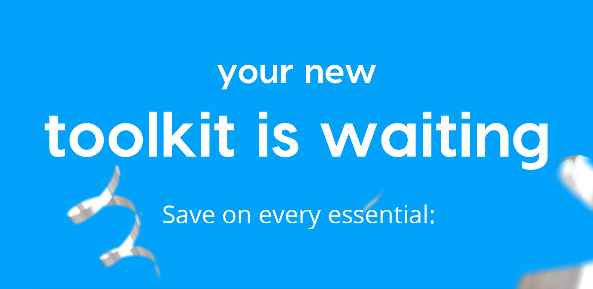 your new toolkit is waiting Save on every essential: