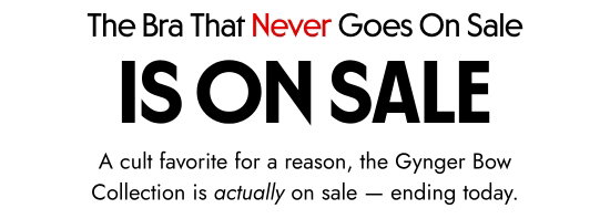 The Bra That Never Goes On Sale IS ON SALE. A cult favorite for a reason, the Gynger Bow Collection is actually on sale - ending today.