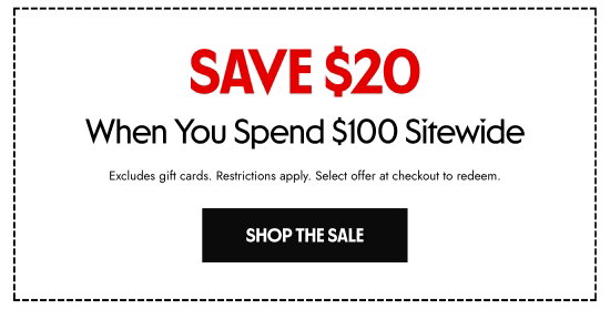 Save 20 dollars When You Spend 100 dollars Sitewide. Excludes gift cards. Restrictions apply. Select offer at checkout to redeem.