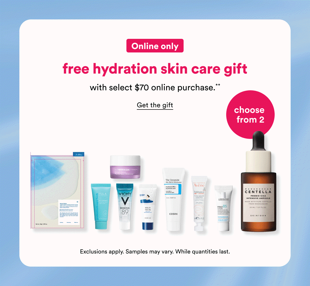 Online only | Free hydration skin care gift with select $70 online purchase*** | Choose from 2 | Get the gift