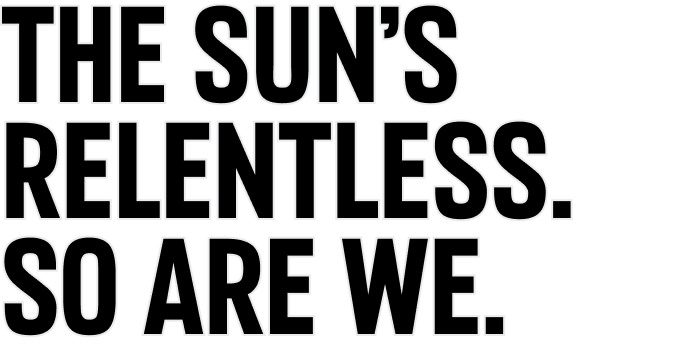 THE SUN'S RELENTLESS. SO ARE WE.