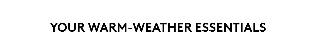 YOUR WARM-WEATHER ESSENTIALS