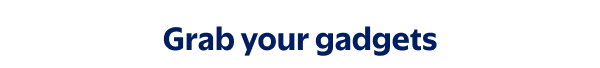 Grab your gadgets