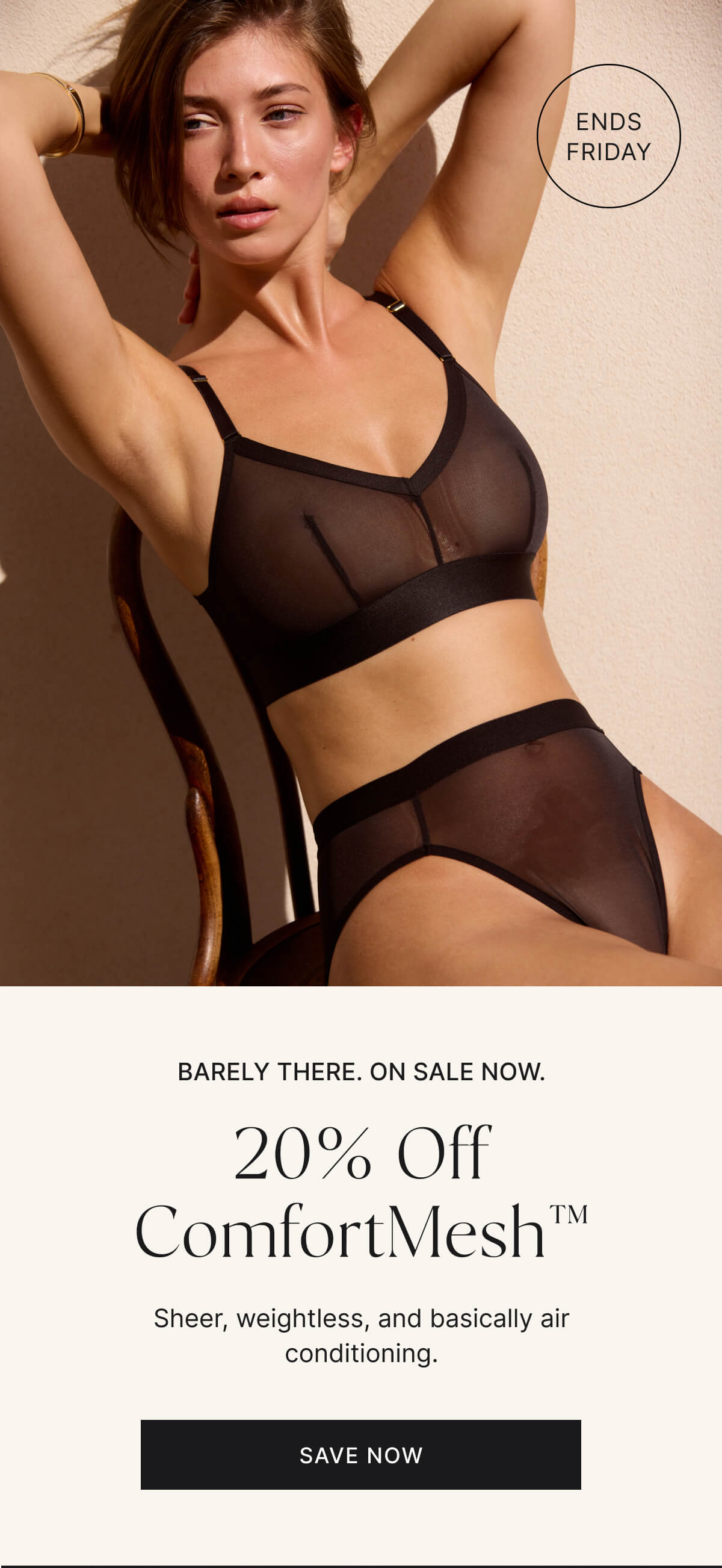 Ends Friday. Barely there. On sale now. 20% off comfort mesh. Save now.