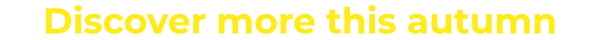 Text in bold yellow font reading "Discover more this autumn" on a black background.