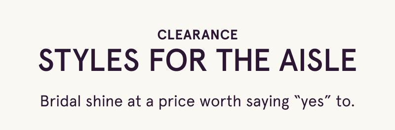 Clearance styles for the aisle. Bridal shine at a price worth saying “yes” to.