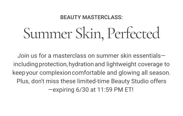 Beauty Masterclass: Summer Skin, Perfected Join us for a masterclass on summer skin essentials—including protection, hydration and lightweight coverage to keep your complexion comfortable and glowing all season. Plus, don't miss these limited-time Beauty Studio offers—expiring 6/30 at 11:59 PM ET!