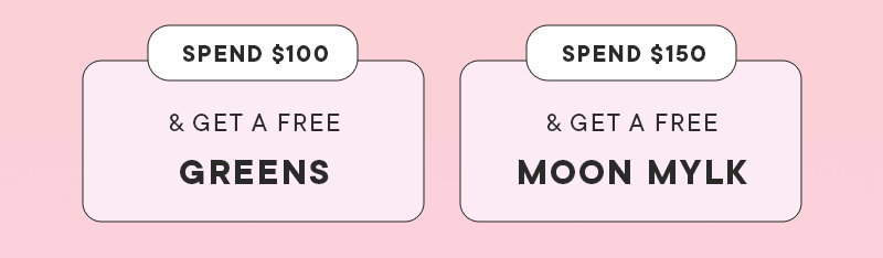 Spend $100 & Get a FREE GREENS Spend $150 & Get a FREE MOON MYLK
